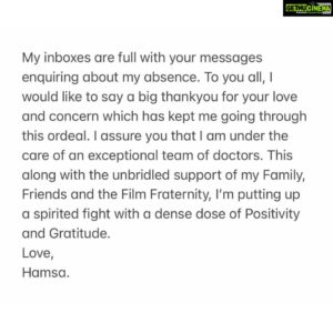 Hamsa Nandini Instagram - No matter what life throws at me, no matter how unfair it may seem, I refuse to play the victim. I refuse to be ruled by fear, pessimism, and negativity. I refuse to quit. With courage and love, I will push forward.

4 months ago, I felt a tiny lump in my breast. That very moment I knew that my life was never going to be the same. 18 years ago I had lost my mom to a dreadful disease and I had since lived under its dark shadow. I was scared.

Within a couple of hours, I was at a mammography clinic getting the lump checked out. I was asked to immediately meet up with a surgical oncologist who suggested that I needed a biopsy. The biopsy confirmed all my fears and I was diagnosed with a Grade III Invasive Carcinoma (Breast Cancer). 

After a plethora of scans and tests, I walked bravely into the Operation Theatre where my tumour was removed. At this point, the doctors confirmed that there was no spread and I was lucky to have caught it early. A silver lining.

The relief was short-lived as I tested positive for BRCA1 (Hereditary Breast Cancer). This means that I have a genetic mutation that almost guarantees that I would have a 70% chance of another Breast Cancer and a 45% chance of Ovarian Cancer throughout my life. The only way to mitigate the risk is through some very extensive prophylactic surgeries which I need to undergo before I can claim Victory.

Currently, I have already undergone 9 cycles of Chemotherapy with 7 more to go.

I have made myself a few promises:- 
I will NOT let this disease Define My Life and that I will fight it with a Smile and Win. 
I will get back on screen Better & Stronger.
I will tell my story so that I can help Educate & Inspire others. 
And,
I will Consciously Celebrate Life & all it has to offer.

My inboxes are full with your messages enquiring about my absence. To you all, I would like to say a big thank you for your love and concern which has kept me going through this ordeal. I assure you that I am under the care of an exceptional team of doctors. This along with the unbridled support of my Family, Friends, and the Film Fraternity, I’m putting up a spirited fight with a dense dose of Positivity and Gratitude. 
Love,
Hamsa.