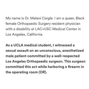 Charles S. Johnson IV Instagram - 🚨sexual assault and medical racism 🚨

Dr. Cargle was a @UCLA medical student when she reports being forced to watch her supervising surgeon at @harbor_ucla sexually assault his unconscious, anesthetized Black male patient. 

Dr. Cargle authored an “anonymous” report about the sexual assault/gun. But after reading the details of her claim, the surgeon was able to ID her as the whistleblower. The hospital was made aware but chose not to investigate, despite previous reports of his sexual misconduct.

She is now being terminated from her LAC+USC Orthopaedic surgery residency. 

NONE of this is okay. 

This must be investigated IMMEDIATELY and the attending must be held to account. 

Dr. Cargle deserves our protection and support above all else at this time.

Repost from @wokedoctors
•

🚨  Please share and repost, and consider donating to Dr. Cargle’s legal defense fund (link in Bio). 

🚨 Please tag any news channel or platform you think would be willing to amplify this story. 

#ucla #harborucla #uclahealth #harboruclamedicalcenter #harboruclamedicalcenter #orthopedics #orthopaedics #ortho #patient #healthcare #doctor #doctors #advocacy #medicalracism #sexualassault #metoo