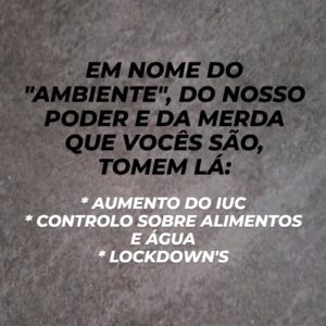 Gustavo Santos Instagram - NÃO É PORQUE ESTÁ BOM PARA MIM, QUE ESTÁ BOM PARA MIM!

MAS VAMOS POR PARTES.

IUC - curiosamente, três dos meus carros são anteriores a 07/2007 (dois clássicos e um pré-clássico), como tal, o Estado quer incentivar-me a abatê-los.
Acontece que, juntos, fazem menos de 5.000 quilómetros/ano.
Não faz sentido, ainda assim, fiquei a pensar e como também tenho um elétrico, aceitaria, então, abatê-los, mas com duas condições:

* o Estado pagava-me ao cêntimo o valor dos três.
* no momento do abate, e como juntos somam 15 lugares sentados, colocaria 15 elementos do governo lá dentro. Costas, Medinas, etc...

Eu, como é fácil de atestar,  estou na boa; mas não consigo ser indiferente à quase proibição de circulação de centenas de milhares de pessoas que não vão ter condições para pagar o novo imposto dos seus velhos carros nem comprar elétricos como se fossem trocos.

CONTROLO SOBRE ALIMENTOS E ÁGUA - tenho terra para cultivo e furo, ou seja,  não é uma empresa do Estado que me fornece a água, é a Natureza.

Também aqui, estou safo. Mas não consigo ficar sossegado ao assistir ao estrangulamento coletivo de um povo que cada vez encontra menos soluções, até para o consumo de bens primários.

LOCKDOWN'S - vivo no campo, tenho Terra que nunca mais acaba à minha frente e, como tal, nunca me fecharão em casa.

É tranquilo para mim, mas quando vejo tantas pessoas, subitamente, assustadas com o calor, a chuva, ventos e trovoadas, chego a pensar que aceitarão essas futuras imposições com o rabinho entre as pernas.

TRÊS COISAS POR DIZER:

1ª - NÓS NÃO SOMOS MERDA! 
2ª - NINGUÉM DO GOVERNO NOS QUER BEM!
3ª - TORNEM-SE INDEPENDENTES, AUTÓNOMOS E SOBERANOS.

Abraço forte!
