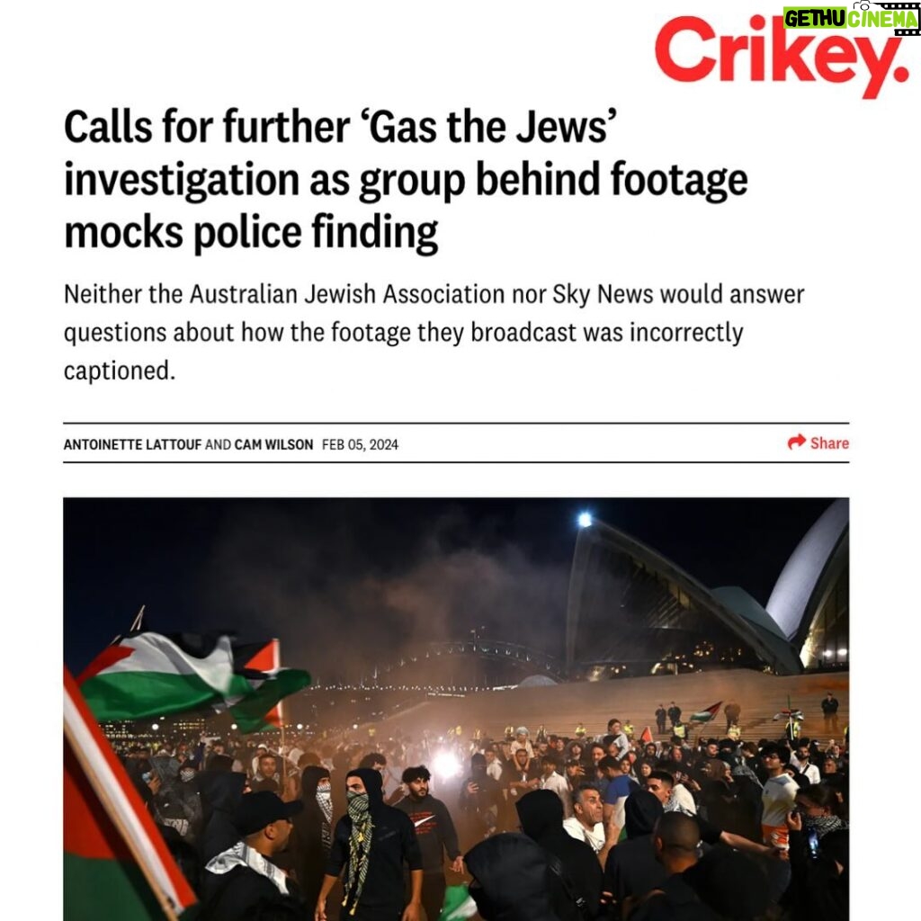 Antoinette Lattouf Instagram - My latest for @crikey.news with @camwilsonreporter. We cover: 1.Neither the Australian Jewish Association nor Sky News would answer questions about how the footage they broadcast was incorrectly captioned. 2. The AJA, the publishers of the footage have declined to concede that the videos were inaccurate instead made multiple social media posts that joked about different things that the protesters might have said, such as “watch the news”, “go on cruise” and “look at the views”. 3. NSW Police says AJA’s video “had not been doctored”, instead was edited into a compilation. But a videographer from an independent media outlet showed Crikey her footage which captured the same time and angle of the crowd. In her video the protestors are chanting “Palestine is occupied” yet the AJA’s video has captions and audio prompting to show the crowd saying “Gas the Jews”. 4. Audio being synced up to different video, corroborates analysis from verification experts at RMIT’s CrossCheck who previously examined the AJA video. 5. The Barrister representing pro Palestine protestors and former police officer Mahmud Hawila said it was important to know who edited the AJA’s videos. “This amplified the the damage. These questions need urgent answers to make many communities feel safer” 6. Premier Minns stance remains unchanged despite findings of the police investigation and ongoing questions. 7. Previously, Sharri Markson from Sky News said that it was “actually unbelievable” that Crikey was reporting on doubts about the videos authenticity. “The only comfort I take from such obviously anti-Semitic reports is that no-one reads your publication,” she said. 8. Sky News would not respond to questions about whether it would issue an apology or correction despite confirming to Crikey that the network had manually put subtitles on the raw footage last year. 9. While the other chants were anti-Semitic (which organisers say was said by a small number of teens who were quickly asked to leave), the claim a large number of protesters had chanted this specific Holocaust reference was legally distinct as it was likely to reach the criminal standard for incitement to violence.