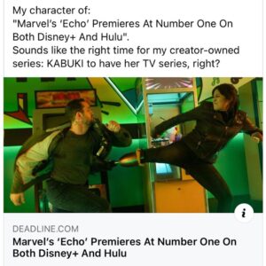 David Mack Instagram - My character of: 
"Marvel’s ‘Echo’ Premieres At Number One On Both Disney+ And Hulu".

Sounds like the right time for my creator-owned series: KABUKI to have her TV series, right? ⚡️ ⚡️
& our creator-owned series called: COVER from @BrianMBendis & I... inspired by my overseas work for the US State Dept...

To all those supporting my work... where did you discover my work?  Kabuki? Daredevil? Cover? Jessica Jones? My work with Neil Gaiman? 

At the ECHO premiere with the cast & creators.

Legendary @VincentDOnofrio graciously telling the press that I created Echo & helped with his Kingpin performance on #Daredevil.
Wonderful to view the Echo series with my co-creator & collaborators on that first story, @JoeQuesada, & @JimmyPalmiotti, (who also hired me to write Daredevil back then- 25 years ago, & on) & editor Nanci Q, @AmandaConner, & @ComicKairi, who filmed this moment & so many other photos & videos I will share with you here.

A heartfelt thank you to the cast & creators of the ECHO @Disney+ series, @AlaquaCox @sydneyfreeland @mariondayre @zahnmcclarnon @shoshannah7 & all that I met & have yet to meet, for putting such heartfelt effort & thoughtfulness into this story & character & world.

It's a moving experiences for me to see the ECHO story come to life after all these year, & after so much invested in the character & stories that come from a very personal place.

It was incredible to see so many people dressed as ECHO at the premiere, & so wonderful to see the character embraced by the Deaf community & the Indigenous community.

I taught at the School for the Deaf in Africa, Asia, & Europe, in my work for the US State Dept, and the students love Echo all around the world. And now to see Echo embraced so personally here is so moving. 

I hope all of you enjoy the show today.