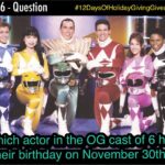 David Yost Instagram – DAY 6 – Question for the #12DaysOfHolidayGivingGiveaway

Of the Original Cast Of Power Rangers, which of the six (6) has their birthday on November 30th?
Write your answer below! Remember I’m looking for the actors name only not the character! The Winner will be announced on December 19th at 7 PM Pacific / 10 PM Eastern Time. Hollywood, California