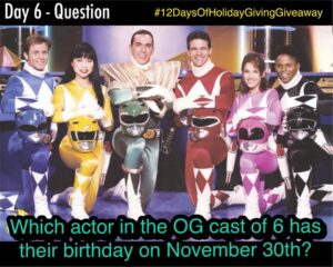 David Yost Instagram - DAY 6 - Question for the #12DaysOfHolidayGivingGiveaway

Of the Original Cast Of Power Rangers, which of the six (6) has their birthday on November 30th?
Write your answer below! Remember I’m looking for the actors name only not the character! The Winner will be announced on December 19th at 7 PM Pacific / 10 PM Eastern Time.