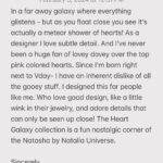 Natalia Fedner Instagram - 40% off - Heart Galaxy Collection for Valentine’s Day! 2 days only. Sterling silver and 14k gold fill. Adjustable extension. Discount applies at checkout In a far away galaxy where everything glistens - but as you float close you see it’s actually a meteor shower of hearts! As a designer I love subtle detail. And I’ve never been a huge fan of lovey dovey over the top pink colored hearts. Since I’m born right next to Vday- I have an inherent dislike of all the gooey stuff. I designed this for people like me. Who love good design, like a little wink in their jewelry, and adore details that can only be seen up close! The Heart Galaxy collection is a fun nostalgic corner of the Natasha by Natalia Universe.