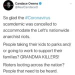 Candace Owens Instagram – Only in an election year can America go from “10 times more deadly than the flu” tyranny, to nationwide anarchy in a matter of weeks. 
If millions of American don’t die from the rapid spread of the Covid-19 acquired during these riots, than it is time to admit that #coronavirus was an election ploy to depress our economy. 
The Democrats were willing to allow MILLIONS of Americans to lose their jobs in an effort to stunt our booming economy, and jam through their socialist agenda. 
The goal was to force millions of Americans into government dependency, so that their leftist politicians can offer hand-outs in returns for votes in November. 
Under Trump, too many Americans were coming off welfare, thereby decreasing the appeal of the Democrat’s election promises for more “free stuff”. Americans were becoming more hopeful, and families were becoming more independent. 
Then all of that magically stopped with forced shutdowns, all across America— led by Democrat governors who claimed it was necessary for “safety”. We knew the numbers never made any sense. 
These riots prove it was never about safety or social-distancing. It was about protecting the only means that the Democrats have to guarantee votes: creating slaves to government handouts. 
HOW CAN ANYONE VOTE DEMOCRAT EVER AGAIN? THESE PEOPLE ARE SATANIC, and there is no doubt in my mind that it is their anarchist groups (ANTIFA, BLM) that are being bussed into Minnesota to fan the chaos, while blaming it on black Americans that are upset over George Floyd.