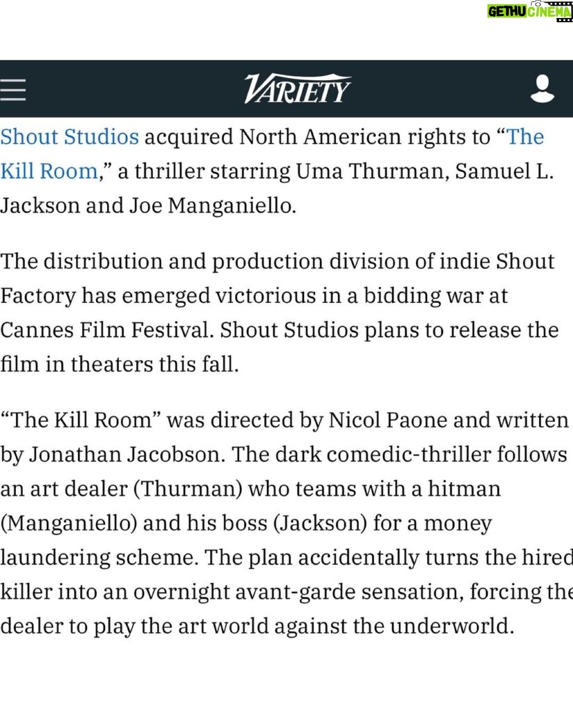 Joe Manganiello Instagram - THE KILL ROOM - Coming to theaters this fall… “Shout Studios acquired North American rights to “The Kill Room,” a thriller starring Uma Thurman, Samuel L. Jackson and Joe Manganiello. The distribution and production division of indie Shout Factory has emerged victorious in a bidding war at Cannes Film Festival. Shout Studios plans to release the film in theaters this fall. “The Kill Room” was directed by Nicol Paone and written by Jonathan Jacobson. The dark comedic-thriller follows an art dealer (Thurman) who teams with a hitman (Manganiello) and his boss (Jackson) for a money laundering scheme. The plan accidentally turns the hired killer into an overnight avant-garde sensation, forcing the dealer to play the art world against the underworld”