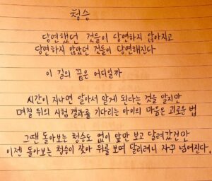Ju-ne Instagram - 청승

당연했던 것들이 당연하지 않아지고
당연하지 않았던 것들이 당연해진다

이 길의 끝은 어디일까

시간이 지나면 알아서 알게 된다는 것을 알지만
며칠 뒤의 시험 결과를 기다리는 아이의 마음은 괴로운 법

그땐 돌아보는 청승도 없이 앞만 보고 달려갔건만
이젠 돌아보는 청승이 잦아 뒤를 보며 달리려니 자꾸 넘어진다