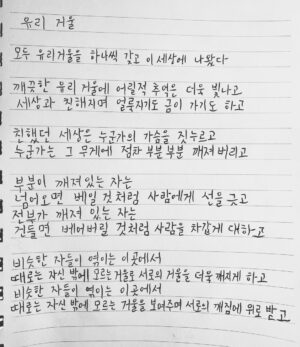 Ju-ne Instagram - 유리 거울

모두 유리거울을 하나씩 갖고 이 세상에 나왔다

깨끗한 유리 거울에 어릴 적 추억 더욱 빛나고
세상과 친해지며 얼룩지기도 금이 가기도 하고

친했던 세상은 누군가의 가슴을 짓누르고
누군가는 그 무게에 점차 부분부분 깨져버리고

부분이 깨져있는 자는 
넘어오면 베일 것처럼 사람에게 선을 긋고
전부가 깨져있는 자는 
건들면 베어버릴 것처럼 사람을 차갑게 대하고

비슷한 자들이 엮이는 이곳에서 때로는 자신밖에 모르는 거울로 서로의 거울을 더욱 깨지게 하고
비슷한 자들이 엮이는 이곳에서 때로는 자신밖에
모르는 거울을 보여주며 서로의 깨짐에 위로받고