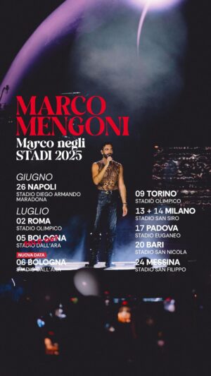 Marco Mengoni Instagram - #MARCONEGLISTADI2025

26 giugno 2025 - Napoli, Stadio Diego Armando Maradona

2 luglio 2025 - Roma, Stadio Olimpico

5 luglio 2025 - Bologna, Stadio dall'Ara *SOLD OUT*

6 luglio 2025 - Bologna, Stadio dall’Ara 

9 luglio 2025 - Torino, Stadio Olimpico

13 luglio 2025 - Milano, Stadio San Siro

14 luglio 2025 - Milano, Stadio San Siro 

17 luglio 2025 - Padova, Stadio Euganeo

20 luglio 2025 - Bari, Stadio San Nicola

24 luglio 2025 - Messina, Stadio San Filippo

Biglietti disponibili su livenation.it