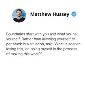 Matthew Hussey Instagram - When we like someone, we're often so afraid of losing them that we let our boundaries slip and slide. 

We will willingly stay in a situation that's not going anywhere for months or even years . . . all in the name of connection—holding on tightly to the hope of how great things could be. 

As we all know, extricating yourself from a situation gets harder and harder over time. In truth, the writing is usually on the wall from the beginning, and how you respond to it in the early stages will set the tone for the kind of treatment you are willing to tolerate. 

When you think you might be seeing warning signs or amber flags, there are three specific steps you can take:

Step 1: Communicate that what they're doing is in breach of your standard.
Step 2: Decide (with yourself) how much time you are willing to gamble while waiting for that behavior to improve. 
Step 3: Stick to that time frame and hold firm to your boundary. 

By keeping that promise to yourself and sticking to your timeline, you are both communicating an important message to yourself and saving yourself a lot of potential pain and regret down the road.