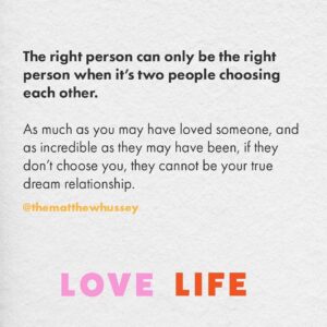 Matthew Hussey Instagram - This quote is taken directly from my new book, Love Life (available for pre-order now at LoveLifeBook.com)

You’re mourning because you think you’ve lost the person you’re supposed to be with. But I can promise you, you haven’t. Because unless someone chooses you, they’re not the person you’re supposed to be with. You can be disappointed that someone wasn’t the right person, but you can’t grieve like they were, because they're not. 

Disappointment takes a minute to get over, but it’s much easier to recover from disappointment than the idea that you’ve lost the love of your life. You didn’t lose that. That is still to come. Something better is coming for you.
