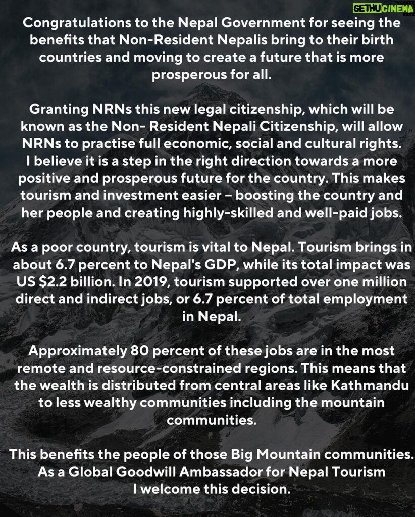 Nirmal Purja Instagram - FOR NEPAL – 2 of 2. Congratulations to the Nepal Government for seeing the benefits that Non-Resident Nepalis bring to their birth countries and moving to create a future that is more prosperous for all. Granting NRNs this new legal citizenship, which will be known as the Non- Resident Nepali Citizenship, will allow NRNs to practise full economic, social and cultural rights. I believe it is a step in the right direction towards a more positive and prosperous future for the country. This makes tourism and investment easier – boosting the country and her people and creating highly-skilled and well-paid jobs. As a poor country, tourism is vital to Nepal. Tourism brings in about 6.7 percent to Nepal's GDP, while its total impact was US $2.2 billion. In 2019, tourism supported over one million direct and indirect jobs, or 6.7 percent of total employment in Nepal. Approximately 80 percent of these jobs are in the most remote and resource-constrained regions. This means that the wealth is distributed from central areas like Kathmandu to less wealthy communities including the mountain communities. This benefits the people of those Big Mountain communities. As a Global Goodwill Ambassador for Nepal Tourism I welcome this decision. #PositiveChangeNepal #achievetheimpossibletogether #ForNepal #ThinkNepal #Nimsdai #14Peaks #Nepalawareness #FamousNepalis #Changingthegame #Nepaltourism #14Peaks #K2Winter #NimsdaiPurja #achieveyournewpossible #Nothingisimpossible @ukinnepal @nepaltourism