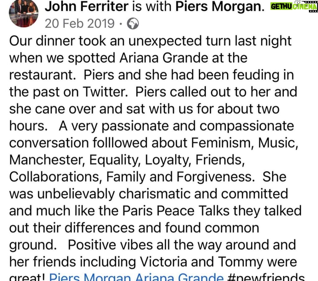 Piers Morgan Instagram - 4yrs ago today, I lost my manager and great friend, John Ferriter. This was one of the last dinners we had together in LA, five months earlier, and it was a typical John night.. crazy stuff like this random encounter with @arianagrande just always seemed to happen whenever we met up. It was one of my favourite nights with him and we laughed all the way home afterwards. I’ve never replaced him as manager because it turned out he really was irreplaceable. RIP mate, I miss you.