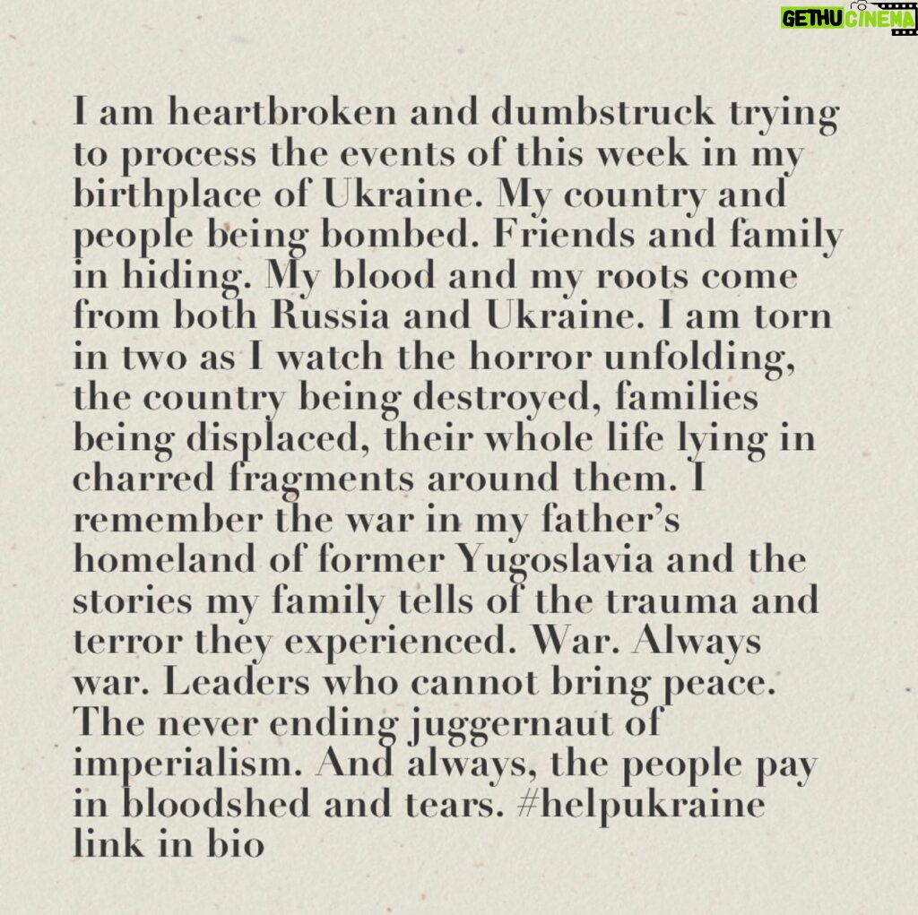 Milla Jovovich Instagram - Link in bio to organizations who can help the people of Ukraine. 

I am heartbroken and dumbstruck trying to process the events of this week in my birthplace of Ukraine. My country and people being bombed. Friends and family in hiding. My blood and my roots come from both Russia and Ukraine. I am torn in two as I watch the horror unfolding, the country being destroyed, families being displaced, their whole life lying in charred fragments around them. I remember the war in my father’s homeland of former Yugoslavia and the stories my family tells of the trauma and terror they experienced. War. Always war. Leaders who cannot bring peace. The never ending juggernaut of imperialism. And always, the people pay in bloodshed and tears.