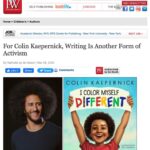 Colin Kaepernick Instagram – Check out my recent interview with @PublishersWkly on my upcoming children’s picture book, #IColorMyselfDifferent, hitting shelves on 4/5.

https://www.publishersweekly.com/pw/by-topic/childrens/childrens-authors/article/88896-q-a-with-colin-kaepernick.html

Pre-orders available at KaepernickPublishing.com.