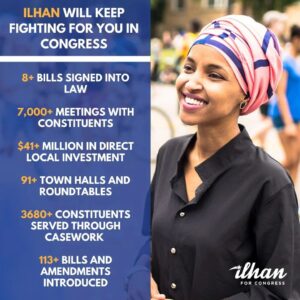 Ilhan Omar Instagram - I am honored to serve Minnesota’s Fifth District in Congress and I am excited for the opportunity to earn my constituents' vote for a fourth term. Since being elected to Congress, I am proud of the work I have done to defend and advocate for women’s rights, address the climate crisis, center human rights in our foreign policy, and protect our democracy and voting rights. My team has helped thousands of constituents restore Social Security benefits, expedite passports, reunite families, restore health insurance, and so much more. 

But the work is not over. All of the issues and rights my constituents and I care about most are under attack, and I will not back down in protecting them. I am an organizer who believes that organized people will always beat organized money, and I am excited to announce a talented and experienced team that will lead our organizing efforts this year.

I hope you will commit to caucus on February 27th. For information on how to get involved in my campaign, go to www.mobilize.us/ilhanomar/