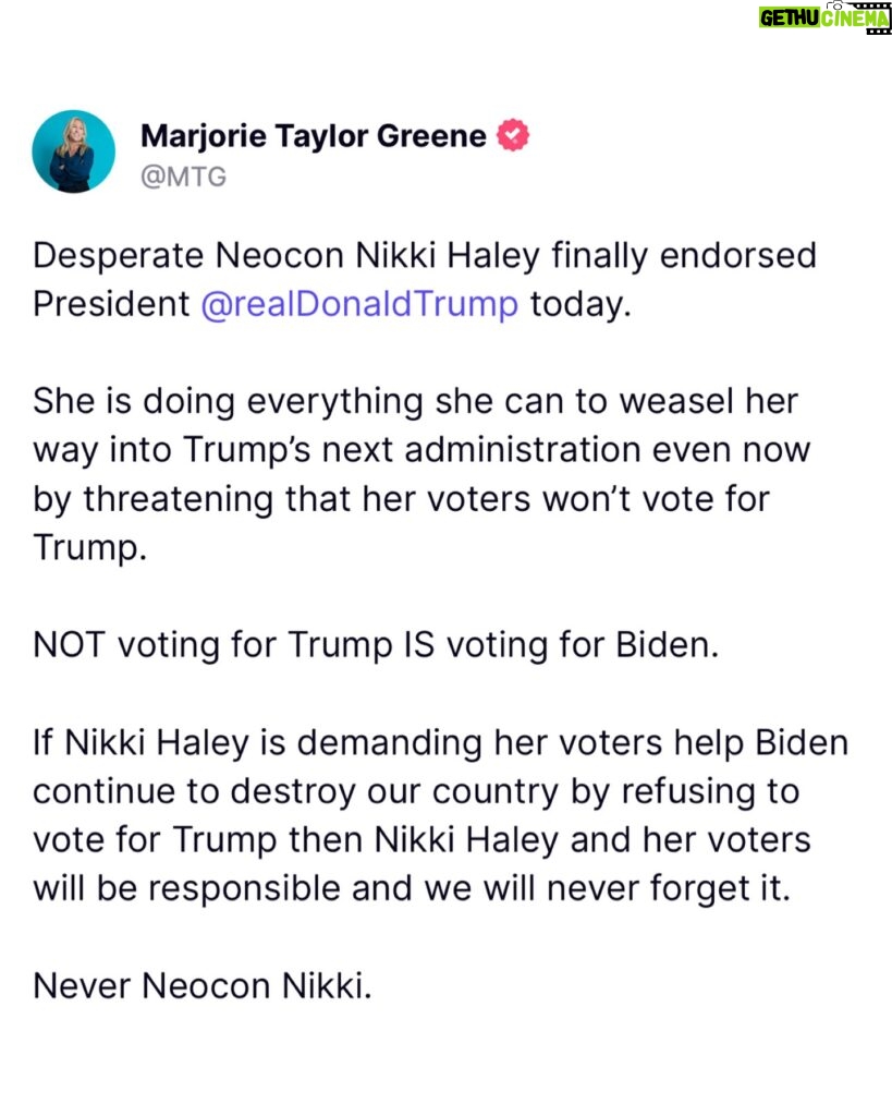Marjorie Taylor Greene Instagram - Desperate Neocon Nikki Haley finally endorsed Pres Trump today. She is doing everything she can to weasel her way into Trump’s next administration even now by threatening that her voters won’t vote for Trump. NOT voting for Trump IS voting for Biden. If Nikki Haley is demanding her voters help Biden continue to destroy our country by refusing to vote for Trump then Nikki Haley and her voters will be responsible and we will never forget it. Never Neocon Nikki.