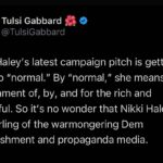 Tulsi Gabbard Instagram - Nikki Haley’s latest campaign pitch is getting back to “normal.” By “normal,” she means a government of, by, and for the rich and powerful. So it’s no wonder that Nikki Haley is the darling of the warmongering Dem establishment and propaganda media.