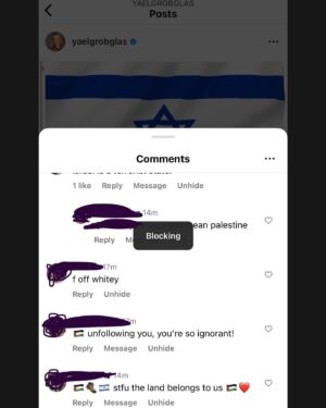 Yael Grobglas Instagram - I’d like to share a couple of the hundreds of these kinds of comments I have been receiving on my previous post. 

How are people celebrating this. Justifying this. 

Hamas is Isis. Would you celebrate this if this happened anywhere else?

My family is in and out of the bomb shelter. My friends are begging for information about loved ones who are missing dead or taken hostage. 
Everyone I know knows someone. 
 
This isn’t free speech. This is calls to violence. And should be treated as such. 

IF YOU SUPPORT THIS ATTACK, YOU ARE SUPPORTING A TERRORIST ORGANIZATION.
