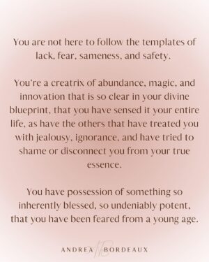 Andrea Bordeaux Instagram - To the Woman who is so big and so powerful that it has terrified you into playing small your whole life, I want you to know that you are not meant to be understood.

You’re meant to be worshipped.

You are not here to follow the templates of lack, fear, sameness, and safety. 

You’re a creatrix of abundance, magic, and innovation that is so clear in your divine blueprint, that you have sensed it your entire life, as have the others that have treated you with jealousy, ignorance, and have tried to shame or disconnect you from your true essence.

You have possession of something so inherently blessed, so undeniably potent, that you have been feared from a young age.

Because you are a threat to the illusions, distortions, and shadows that most cling to in desperation.

Because you have been so lovingly chosen.

Because you are Love itself.

When you truly begin to recognize yourself, and release your heart from the bonds of other’s opinions, expectations, desires, and motivations, you will create literal Heaven for yourself and those who are blessed enough to be loved by you.

When you walk away from those who cannot bear to witness your light, your magic, your grace, you will finally experience the weightlessness of the peace you have longed to taste.

When you release your heart from the prison of anger, shame, and self doubt, you will erect new paradigms with a mere thought.

When you surrender to the softness of your being, the majesty of your body, and offer deep reverence to your portal of creation, you will birth new worlds through the force of your dripping climax.

When you accept that the feeling deep within, that has persisted all of your life, despite the trials, the heartbreaks, the failures, and the grief, is the truth of who you are, then you will remember.

So breathe in my words, cry the tears you’ve been holding in your heart, and when you next look upon your reflection, smile at the beauty that you are in your flesh and the beauty that has radiated from your being despite what the world has shown you.

Smile because now you get to see what I see.

You get to see the real you. 🌹
