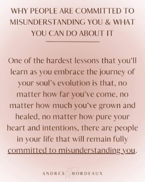 Andrea Bordeaux Instagram - Here’s a harsh truth about healing and growth:

No matter how much you grow and evolve, there are people in your life that will remain committed to misunderstanding you.

People’s reality is a projection of their consciousness. Some people need to see you in a certain light in order to maintain a hold on their reality. In order to acknowledge that you are not as they see you, their perception of reality would need to shift, which is too uncomfortable for most people to bear.

It’s not personal, even though it feels like it.

The fear of being misunderstood is a deep wound for many because being misunderstood is often associated with being ridiculed, ostracized, punished, or feeling lonely.

So rather than accepting that some people just don’t have the capacity to see you as you are, you go above and beyond to try to prove yourself through over-explaining, people pleasing, or arguing in an attempt to change their mind.

This is a waste of your precious energy and time and you know it, you just don’t know what else to do.

So what *can* you do instead? It’s simple:

✨Let them misunderstand you.✨

Let them.

Let them think whatever they want about you, because you know who you are and what you have to offer the world.

Let them miss out on experiencing your radiance and magic.

If you have a hard time with this, then you have energy leaks in your sense of self that need to be addressed. Inner child work is a great tool to address these leaks.

When you know who you are, nothing that anyone can say will shake you.

Not everyone is going to get you, because not everyone deserves you. Save your energy for the people who see you and love you as you are, and let everyone else think whatever they want.

Because again, it's not personal.

Share in the comments some of the ways that you’ve felt misunderstood by others and share this post with anyone who also needs to hear this.🌹

Love,
Andrea