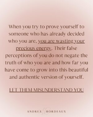 Andrea Bordeaux Instagram - Here’s a harsh truth about healing and growth:

No matter how much you grow and evolve, there are people in your life that will remain committed to misunderstanding you.

People’s reality is a projection of their consciousness. Some people need to see you in a certain light in order to maintain a hold on their reality. In order to acknowledge that you are not as they see you, their perception of reality would need to shift, which is too uncomfortable for most people to bear.

It’s not personal, even though it feels like it.

The fear of being misunderstood is a deep wound for many because being misunderstood is often associated with being ridiculed, ostracized, punished, or feeling lonely.

So rather than accepting that some people just don’t have the capacity to see you as you are, you go above and beyond to try to prove yourself through over-explaining, people pleasing, or arguing in an attempt to change their mind.

This is a waste of your precious energy and time and you know it, you just don’t know what else to do.

So what *can* you do instead? It’s simple:

✨Let them misunderstand you.✨

Let them.

Let them think whatever they want about you, because you know who you are and what you have to offer the world.

Let them miss out on experiencing your radiance and magic.

If you have a hard time with this, then you have energy leaks in your sense of self that need to be addressed. Inner child work is a great tool to address these leaks.

When you know who you are, nothing that anyone can say will shake you.

Not everyone is going to get you, because not everyone deserves you. Save your energy for the people who see you and love you as you are, and let everyone else think whatever they want.

Because again, it's not personal.

Share in the comments some of the ways that you’ve felt misunderstood by others and share this post with anyone who also needs to hear this.🌹

Love,
Andrea