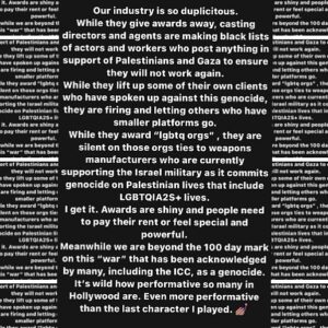 Angelica Ross Instagram - Our industry is so duplicitous. 
While they give awards away, casting directors and agents are making blacklists of actors and workers who post anything in support of Palestinians in Gaza to ensure they will not work again.

While they lift up some of their own clients who have spoken up against this genocide, they are firing and letting others who have smaller platforms go. 

While they award “lgbtq orgs”, they are silent on those orgs ties to weapons manufacturers  who are currently supporting the Israel military as it commits genocide on Palestinian lives that include LGBTQIA2S  lives. 
I get it. Awards are shiny and people need to pay their rent or feel special and powerful. 
Meanwhile we are beyond the 100 day mark on this “war” that has been acknowledged by many, including the ICC, as a genocide. It’s wild how performative so many in Hollywood are. Even more performative than the last character I played. 💅🏽

Repost @therealsararamirez