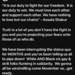 Angelica Ross Instagram – “It is our duty to fight for our freedom.  It is our duty to win. We must love each other and support each other. We have nothing to lose but our chains” – Assata Shakur 

Truth is a lot of you don’t have the fight in you and you’re projecting your fears onto those of us who do.

We have been interrupting the status quo for MONTHS and you’ve been telling us all to pipe down!  White AND Black cis gay & str8 folks flunking in solidarity.  We gonna all be windmilling come November so…get ready.
