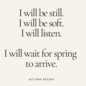 Autumn Reeser Instagram - We are still in the dark half of the year. 
The time to reset, to go within, until the reemergence of life when we arrive at spring. The seeds of life are only just beginning to stir under the soil…

Aries/March is the beginning of the zodiacal calendar (not Capricorn/January), and when I really tune into my body, it’s never until March when I feel the energy shift. But we’ve all been programmed by a calendar and culture that want us to think we should be pushing ourselves on January 1st, changing all our bad habits and charging forward into ‘the new year!’ 

Well, I reject that narrative. 
I say no. 

I will be still. 
I will be soft. 
I will listen. 

I will wait for spring to arrive.