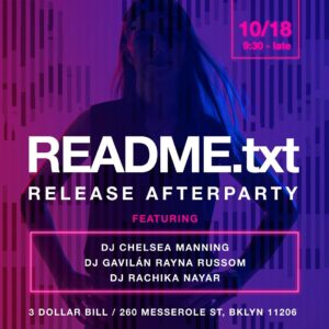 Chelsea Manning Instagram - October 18th, 2022, 9:30 EDT, README.txt Release Afterparty featuring DJ Chelsea Manning, DJ Gavilán Rayna Russom, DJ Rachika Nayar, 3 Dollar Bill, 260 Messerole St, Brooklyn 11206

Produced by: @byvaultworks
Artwork by: @marrowood 
Photography: @mattbarnesphoto