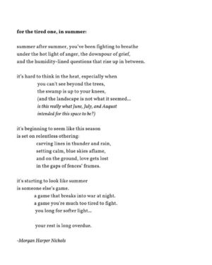 Dawn-Lyen Gardner Instagram - Rest is our birthright, and a necessity to ensure we keep going ❤️ Reposting the always healing words and art by @morganharpernichols
•
for the tired one, in summer:

summer after summer,
you’ve been fighting to breathe
under the hot light of anger,
the downpour of grief,
and the humidity-lined questions
that rise up in between.

it’s hard to think in the heat, especially when
you can't see beyond the trees,
the swamp is up to your knees,
(and the landscape is not what it seemed...
is this really what June, July, and August
intended for this space to be?)

it's beginning to seem like this season
is set on relentless othering:
carving lines in thunder and rain,
setting calm, blue skies aflame,
and on the ground, love gets lost
in the gaps of fences’ frames.

it's starting to look like summer
is someone else’s game.
a game that breaks into war at night.
a game you're much too tired to fight.
you long for softer light...

your rest is long overdue.

-Morgan Harper Nichols