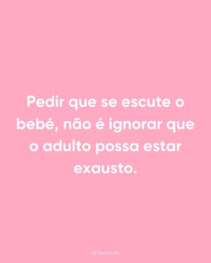 Filipa Maló Franco Instagram - A comunicação por palavras é limitada e bem sei, que talvez seja utópico comunicar para tantos sentires, experiências e histórias, até porque também não espero fazer sentido para todos os que me lêem.

A maternidade é um mundo. As disponibilidades físicas e psíquicas não são iguais. As prioridades também não. A forma como se vive e sente idem.

Incomoda-me que à boleia da “exaustão das mães e dos pais” se generalize um sentir, que serve de base para se ignorar a biologia e questões de desenvolvimento naturais. E incomoda-me mais ainda, que seja tão difícil para o adulto se descentrar, apelando que sabe sempre o que é melhor para o bebé, como se as exigências dos bebés não fossem válidas.

Quando apontam o dedo a um discurso informativo sobre a biologia e questões de desenvolvimento, como não tendo atenção perante as necessidades do adulto, é assumirem que todas as experiências de maternidade e parentalidade são iguais. É assumir que todo o adulto se encontra à beira de um ataque de nervos e no limite. É assumir que todos lidam com a privação de sono da mesma forma. É assumir que a exaustão é igual para todos. É pegar no sentir individual e assumi-lo como único caminho válido.

Dar voz ao bebé, que se encontra claramente em desvantagem, não é ignorar o adulto. É dizer que a par das necessidades do adulto, que terá à partida mais recursos, existe um bebé que também as tem. E que aquilo que pede, se inscreve num conjunto de necessidades mamíferas, relacionais, fisiológicas que à luz do conhecimento actual, se compreendem e identificam. 

Para mim parece-me óbvio, que o caminho será sempre olhar a família como um todo. Sempre na sua dimensão subjectiva e individual naquele momento.  E ao trabalhar na área perinatal e parentalidade, trabalho as situações de forma diferente, porque as famílias também o são. E apesar de existir uma base  biológica e de desenvolvimento, não vale tudo e as emoções de todos são importantes. Contudo, a meu ver, o caminho será sempre partir da base, e depois se ir trabalhando, mediante as dificuldades que vamos encontrando. E se, existirem.

Para tudo, há razões, escolhas e consequências; sempre respeitando e escutando o limite de todos