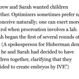 Jen Gunter Instagram - Interesting piece in @nymag on Huberman, the King of Science-ish optimization and supplements. If anyone personifies profiting from the quantified self, it’s him. So many supplements, so little good science to support them. For example, his expert collection at momentous includes Fadogia Agrestis for hormone support, but hormone support is a medically meaningless term. There are no studies on the page supporting its use, but a claim is made that it can raise levels of LH and increase testosterone. I found one study in PubMed from 2005 showing Fadogia agrestis increased testosterone levels over one week…in male rats. There are a few rat studies, but no clinical trials in humans that I could find. And no studies on female mice. The product seems marketed to both men and women to build muscle and optimize whatever. Obviously, this means it is safe and effective for humans to take for 4 weeks at a time, with a one week break before starting again (heavy sarcasm). 

Swipe to see the quote from his people that left my jaw on the floor. 

I’ll put the link in my stories.

Since it was unclear to some people, the jaw on the floor is Sarah said they wanted to have children together and his spokesperson qualified that they were making embryos. I was thinking how Sarah must have felt reading that. I don’t think embryos are children. (I’ve edited this for clarity).