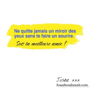 Josée Boudreault Instagram - Ne quitte jamais un miroir des yeux sans te faire un sourire. 
Pas juste sourire, mais TE faire un sourire. 
Oseras-tu essayer ? 
Sois ta meilleure amie !