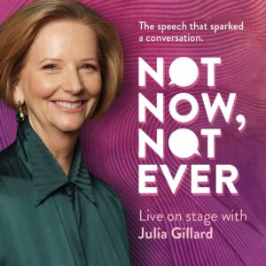 Julia Gillard Instagram - ✨LINK IN BIO ✨
It’s been nearly a decade since I stood in Parliament House and declared NOT NOW, NOT EVER.
 
I’m thrilled to now take to the stage over two very special curated evenings, at Melbourne’s Hamer Hall on October 4 and Sydney’s Aware Super Theatre on October 5, for NOT NOW, NOT EVER, to reflect on the impact of the speech, but also what comes next in the fight for equality.
 
The evenings will be hosted by celebrated broadcaster and author Indira Naidoo, alongside an exciting line-up of guests offering their personal perspectives of the speech and the ten years since.
 
Sign up to the waitlist now to receive priority access to tickets via the link in my bio.
 
Tickets are available via Ticketek, with pre-sales commencing on Monday 18 July, and all tickets on sale from Monday 25 July.
 
Produced by @michaelcasselgroup, proceeds from the evenings will go towards supporting the @giwlanu @giwlkings, which aim to help create a world in which being a woman is not a barrier to becoming a leader in any field.