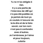 Juliette Binoche Instagram - Message à André Téchiné après la parution de mon témoignage dans le journal Libération. POUR RÉPONDRE AU MESSAGE SUR TWITTER D’UN JOURNALISTE DE LIBÉRATION : J’ai n’ai jamais crié censure en ce qui concerne le témoignage qui est paru sur le journal Libération. J’ai dit (voir ci-dessus) : « Il y a une partie de l’interview de LIBÉ qui n’a pas été publiée où je parlais de tout ça ». Le passage concernant André Téchiné n’a pas été gardé dans la version finale, ce que j’ai regretté en sachant la tristesse dans laquelle André se trouvait suite à la lecture de cette publication. Je n’accuse personne. Il y a eu de nombreuses versions de cet article, car chaque mot que j’ai écrit devait être tout à fait juste (les conséquences pouvant être graves) et j’ai dû parfois rectifier les mots et les pensées qui n’étaient pas les miennes que la journaliste proposaient. Les versions se sont multipliées en fonction du nombre de questions qui se rajoutaient et de ma pensée qui se clarifiait. À la publication, j’ai évidemment regretté certains changements faits sans me prévenir et plus particulièrement la fin de l’entretien. Je ne l’ai pas caché ni à la direction ni à la journaliste. Si Anne Diatkine ne m’avait pas invitée à parler de cette période difficile, je n’aurais pas parlé. C’est tout à fait grâce à elle et à Didier Perron que ce témoignage a été réalisé.