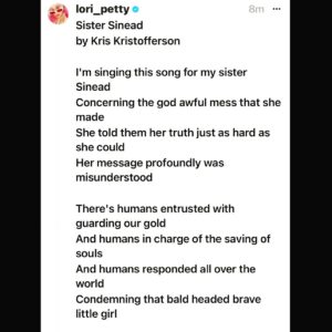 Lori Petty Instagram - - Sister Sinead...ahead of the pack, fled the pack, brutally destroyed by the pack for tellin' on the pack.

Please #swipe and read one of our greatest poet's tribute. 

"Sister Sinead" by Kris Kristofferson. 💔💔💔