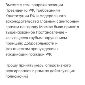 Mariya Shukshina Instagram - #марияшукшина 

Дорогие друзья!
Вчера наши юристы в оперативном порядке среагировали на Постановление главного санитарного врача Москвы Е.Е.Андреевой и я выложила в сториз с ссылкой на мой telegram-канал, но понимаю, что телеграм есть не у всех, поэтому в силу важности и оперативности наших с вами действий, выкладываю постом:

Пишем обращения в государственные органы с требованием признать незаконным Постановление главного санитарного врача Москвы. 
(Те же самые обращения относятся и к главному сан.врачу по Московской области, и др.)

1. В Правительство Российской Федерации 

http://services.government.ru/letters/form/

2. В Управление Президента РФ по работе с обращениями граждан и организаций 

http://www.letters.kremlin.ru/letters/send

3. В Роспотребнадзор 

https://petition.rospotrebnadzor.ru/petition/

4. В Генеральную прокуратуру 

https://epp.genproc.gov.ru/web/gprf/internet-reception/personal-receptionrequest

5. В Минздрав РФ 

https://minzdrav.gov.ru/reception/appeals/new

Обращение: 

Главным санитарным врачом по городу Москве Е.Е.Андреевой 15 июня 2021 года было издано Постановление номер 1 « О проведении профилактических прививок отдельным группам граждан по эпидемиологическим показаниям». 
Считаю, что данное Постановление нарушает мои права, как жителя города Москвы. Является незаконным и принято с нарушением норм действующего законодательства. 

В частности нарушены нормы: Ст. 23, ст. 24, Ст. 41 и ст. 55 Конституции РФ, 
Ст. 5 ФЗ N 157 «Об иммунопрофилактике инфекционных болезней»
Ст. 35 ФЗ N 52 «О санитарно-эпидемиологическом благополучии населения»
Ст. 20 ФЗ N 323 «Об основах охраны здоровья граждан в Российской Федерации». 

Добровольность проведения любых медицинских вмешательств является одним из основных прав человека и гражданина. 

Свою приверженность принципу добровольности неоднократно выражал и Президент РФ Владимир Путин в частности, в ходе беседы с журналистами 12.02.2021. 

ПРОДОЛЖЕНИЕ👉см. в карусели ➡️➡️➡️
