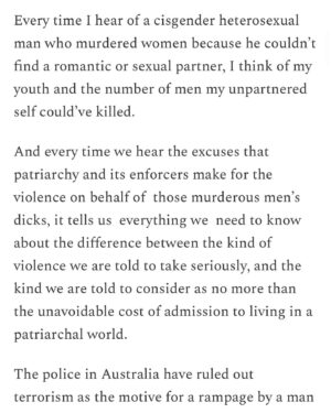 Mona Eltahawy Instagram - Every time I hear of a cisgender heterosexual man who murdered women because he couldn’t find a romantic or sexual partner, I think of my youth and the number of men my unpartnered self could’ve killed.

And every time we hear the excuses that patriarchy and its enforcers make for the violence on behalf of  those murderous men’s dicks, it tells us  everything we  need to know about the difference between the kind of violence we are told to take seriously, and the kind we are told to consider as no more than the unavoidable cost of admission to living in a patriarchal world.

The police in Australia have ruled out terrorism as the motive for a rampage by a man who stabbed six people to death at a crowded shopping mall in Sydney on Saturday. 

The police  are wrong. The motive was terrorism. 

Patriarchy is the ideology. Misogyny is its political expression that is used to recruit and incite violence against women. Cisgender men are the terrorists. 

Read my new essay via link in bio and stories 

https://www.feministgiant.com/p/essay-femicide-the-approved-terrorism