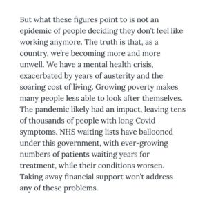 Nadia Whittome Instagram - For @leftlionmagazine, I wrote about the Tories’ attacks on benefit claimants.

Shaming people who are disabled or unwell won’t magically make them fit to work. Neither will plunging them into destitution.

We need a welfare system that treats people with dignity.

This #MentalHealthAwarenessWeek, we don’t need platitudes.

People struggling with mental illness need:

- Well funded NHS services
- A welfare system that doesn’t dehumanise them
- An end to the stigma which the Tory government is perpetuating.

Link in bio.