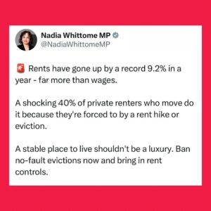 Nadia Whittome Instagram - 🚨 Rents have gone up by a record 9.2% in a year - far more than wages. 

A shocking 40% of private renters who move do it because they’re forced to by a rent hike or eviction. 

A stable place to live shouldn’t be a luxury. Ban no-fault evictions now and bring in rent controls.