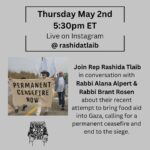 Rashida Tlaib Instagram – Please join Rep Rashida Tlaib @rashidatlaib in conversation with Rabbi Alana Alpert @alanachaya  and Rabbi Brant Rosen @wabbi.wosen  about their recent attempt to bring food aid into Gaza, calling for a permanent ceasefire and end to the siege. They will discuss the reasons for the Rabbis for Ceasefire action and what the impacts have been, and hear from Rep Tlaib about her experience and insights as the only Palestinian American Congressmember and leading voice for Ceasefire.

Thursday MAY 2ND 

5:30PM ET

Live on Instagram 
@rashidatlaib

1. Image from R4C action on April 26th, banner says Permanent Ceasefire Now
2. Rep Rashida Tlaib
3. Rabbi Alana Alpert
4. Rabbi Brant Rosen
5. Rabbi Alana Alpert at the action at the Gaza border on April 26th
6. Rabbi Brant at the action at the Gaza border on April