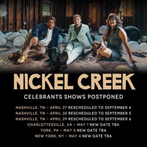 Sara Watkins Instagram - @nickelcreek CELEBRANTS SHOWS POSTPONED. Rescheduled Nashville dates below, with more details on the other three headline shows to follow. Unfortunately, we will not be playing at Merlefest on Sunday. For questions regarding your tickets, please contact your point of purchase.

Nashville, TN - April 27 Rescheduled to September 4

Nashville, TN - April 28 Rescheduled to September 5

Nashville, TN - April 29 Rescheduled to September 6

Charlottesville, VA - May 1 | New Date TBA

York, PA - May 3 | New Date TBA

New York, NY - May 4 | New Date TBA