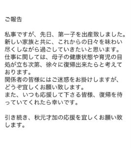 Sayaka Akimoto Instagram - 突然のご報告となりますが、先日第一子を出産致しました。 母として、女性として、これから自分がどう変化していくのか楽しみです。 育児中も、出来る仕事は続けていきたいと思っています。 応援して下さる皆様、関係者の皆様、復帰を待っていて下ったら嬉しいです。 秋元才加