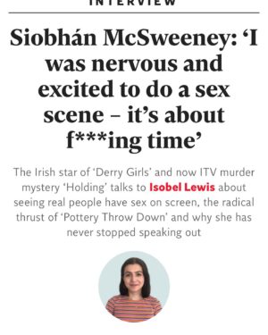 Siobhán McSweeney Instagram - “Everyone deserves to see my tits” 
On this #mothersday I think it’s only right that I do my dear ole mam proud by swearing like a trooper  and talking about sex. Nothing Mary O’Neill would have loved more. 😩🤣 Have a read if you want to hear about my tits.  And have a look at #holding @itv if you want to see my tits. Special mention to Brónagh McAuley our intimacy director and of course of crew. The best crew in the world. Tune in tomorrow for the next episode. Thanks for watching. And reading. And thank you to my TITS 

https://www.independent.co.uk/arts-entertainment/tv/features/siobhan-mcsweeney-holding-derry-girls-b2044065.html?amp