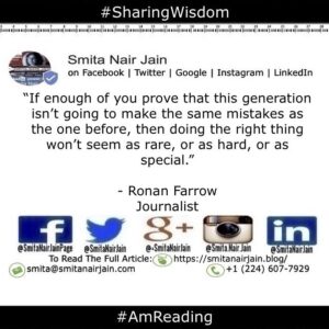 Smita Nair Jain Instagram - “If enough of you prove that this generation isn’t going to make the same mistakes as the one before, then doing the right thing won’t seem as rare, or as hard, or as special.” - Ronan Farrow 
Journalist
#amreading #copypaste #diversity #equality #feminism #genderequality #heforshe #leadership #sharingwisdom #smitanairjain #tedxspeakers #tedxtalks #womenboss #womencreate #womendigital #womenempowerment #womeninbiz #womeninbusiness #womenindatascience #womeninengineering #womeninfinance #womeninleadership #womeninpower #womeninstem #womenintech #womenintheword #womenonboard #womenpower #womenstyle #womenwhocode