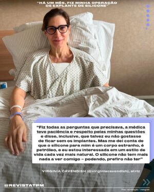 Virginia Cavendish Instagram - “Passado um mês da minha cirurgia, posso dizer que não é uma recuperação fácil, mas me sinto mais e mais aliviada – não só por conta do peso que eu carregava, mas porque me sinto em harmonia com quem eu sou hoje em dia. Uma mulher mais consciente, livre, leve e com o corpo que decidi ter”, contou a atriz Virginia Cavendish (@virginiacavendish) sobre seu processo de retirada do silicone. Depois de duas décadas com os implantes que colocou meio sem pensar, quando pareciam haver poucas razões pra não ceder à moda que levou tantas mulheres à cirurgia, ela se sentiu pronta para repensar as escolhas que deixaram de fazer sentido para seu corpo. Esse longo percurso ainda envolveu uma cirurgia de troca de silicone que deixou seus seios ainda maiores por ideia do médico, sem seu consentimento. “Sou a favor da liberdade dos corpos, que cada pessoa faça o que quiser para ser sentir bem e para encontrar a sua melhor expressão”, diz ela. “Só aconselho a quem decidir colocar silicone que pergunte tudo a respeito, saiba das consequências para a sua saúde e decida junta com o médico o tamanho”. Arrasta pra ler!