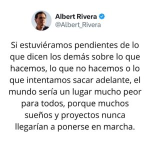 Albert Rivera Instagram - Solo hay una manera de evitar la crítica.

Si estuviéramos pendientes de lo que dicen los demás sobre lo que hacemos, lo que no hacemos o lo que intentamos sacar adelante, el mundo sería un lugar mucho peor para todos, porque muchos sueños y proyectos nunca llegarían a ponerse en marcha. 

Así que haz aquello en lo que crees, di lo que piensas o calla si te da la gana, pero nunca dejes de hacer nada por lo que dirán de ti los que nunca mueven un dedo o aquellos que no saben construir, solo criticar.

#filosofia 
#emprendimiento 
#libertad