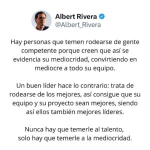 Albert Rivera Instagram - Hay personas que temen rodearse de gente competente porque creen que así se evidencia su mediocridad, convirtiendo en mediocre a todo su equipo.

Un buen líder hace lo contrario: trata de rodearse de los mejores, así consigue que su equipo y su proyecto sean mejores, siendo así ellos también mejores líderes.

Nunca hay que temerle al talento, solo hay que temerle a la mediocridad.

#Talento
#Equipo
#Liderazgo