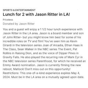 Amy Yasbeck Instagram - Auction link in Bio Lunch for 2 with Jason Ritter in LA!

You and a guest will enjoy a 1 1/2 hour lunch experience with Jason Ritter in the LA area. Jason is a board member and son of John Ritter- but you might know him best for some of his incredible roles on TV and film! You’ve seen him as Kevin Girardi in the television series Joan of Arcadia, Ethan Haas in The Class, Sean Walker in the NBC series The Event, Pat Rollins in Raising Dion, and as the voice of Dipper Pines in Gravity Falls. He also played the recurring role of Mark Cyr in the NBC television series Parenthood, for which he received an Emmy Award nomination. Jason is currently filming the new reboot, Matlock! Don’t miss out on this opportunity! Restrictions: This one-of-a-kind experience expires May 4, 2024. Must be in the LA area on a mutually agreed upon date